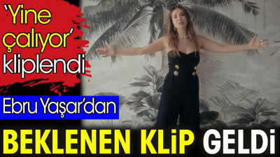 Ebru Yaşar’dan beklenen klip geldi. ‘Yine çalıyor’ kliplendi