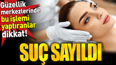 Güzellik merkezlerinde bu işlemi yaptıranlar dikkat! Suç sayıldı