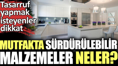 Mutfakta sürdürülebilir malzemeler neler? Tasarruf yapmak isteyenler dikkat