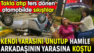 Kendi yarasını unutup hamile arkadaşının yarasına koştu! Takla atıp ters dönen otomobilde sıkıştılar...