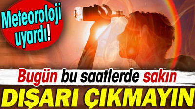 Bugün sakın bu saatlerde dışarı çıkmayın. Meteoroloji uyardı!