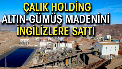 Çalık Holding, altın gümüş madenini İngilizlere sattı