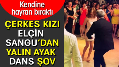 Çerkes kızı Elçin Sangu’dan yalın ayak dans şov