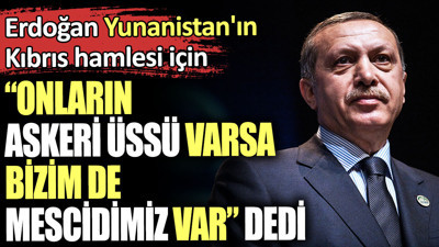 Erdoğan Yunanistan'ın Kıbrıs hamlesi için 'Onların askeri üssü varsa bizim de mescidimiz var' dedi