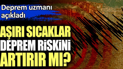 Aşırı sıcaklar deprem riskini artırır mı? Deprem uzmanı açıkladı