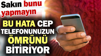 Bu hata cep telefonunuzun ömrünü bitiriyor! Sakın yapmayın