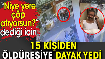 Niye çöp atıyorsun dediği için 15 kişiden öldüresiye dayak yedi