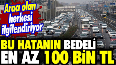 Aracı olan herkesi ilgilendiriyor! Bu hatanın bedeli en az 100 bin TL