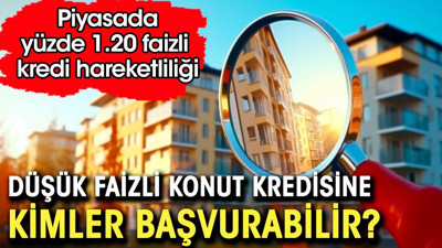 Düşük faizli konut kredisine kimler başvurabilir. Piyasada yüzde 1.20 faizli kredi hareketliliği
