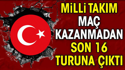 Milli takım maç kazanmadan son 16 turuna yükseldi