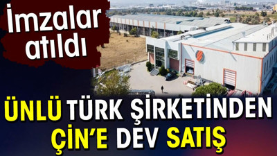 Ünlü Türk şirketinden Çin’e dev satış. İmzalar atıldı