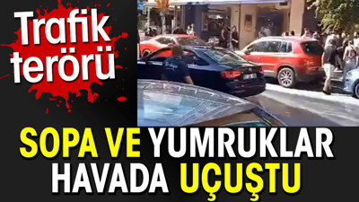 Sopa ve yumruklar havada uçuştu. Trafik terörü