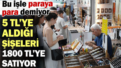 5 TL’ye aldığı atık şişeleri 1800 TL’ye satıyor! Bu işle paraya para demiyor