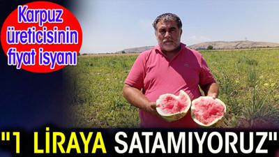 '1 liraya satamıyoruz' Karpuz üreticisinin fiyat isyanı