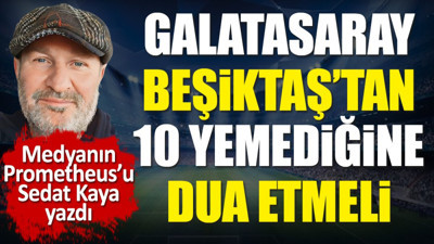 Galatasaray Beşiktaş'tan 10 yemediğine dua etmeli