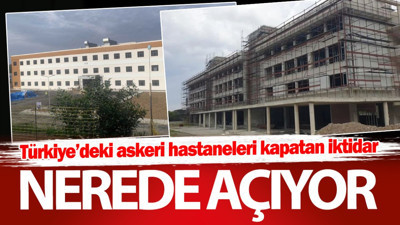 Türkiye’deki askeri hastaneleri kapatan iktidar nerede açıyor