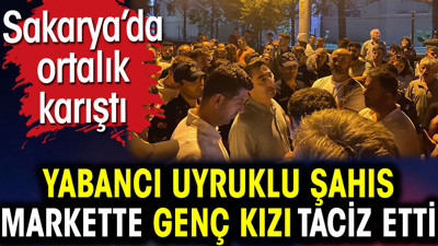 Yabancı uyruklu şahıs markette genç kızı taciz etti. Sakarya’da ortalık karıştı