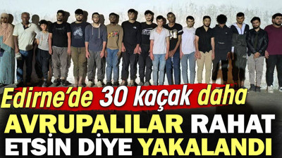 Edirne’de 30 kaçak daha Avrupalılar rahat etsin diye yakalandı