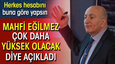 Mahfi Eğilmez çok daha yüksek olacak diye açıkladı. Herkes hesabını buna göre yapsın
