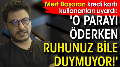 Mert Başaran kredi kartı kullananları uyardı: 'O parayı öderken ruhunuz bile duymuyor!'