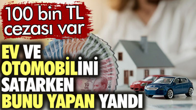 Ev ve otomobilini satarken bunu yapan yandı. 100 bin TL cezası var
