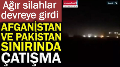 Afganistan-Pakistan sınırında çatışma: Ağır silahlar devreye girdi