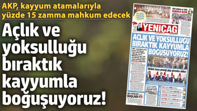 Yeniçağ Gazetesi: Açlık ve yoksulluğu bıraktık kayyumla boğuşuyoruz