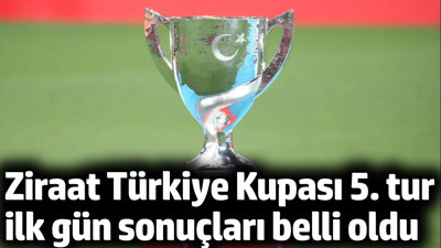 Ziraat Türkiye Kupası 5. tur ilk gün sonuçları belli oldu