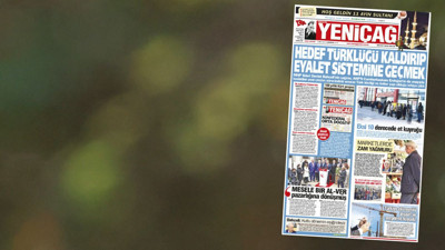 Yeniçağ Gazetesi: Hedef Türklüğü kaldırıp eyalet sistemine geçmek
