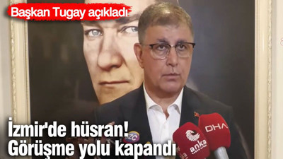 İzmir'de hüsran! Başkan Tugay: Görüşme yolu kapandı