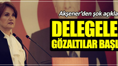 Akşener: Delegelere gözaltı kumpası başladı