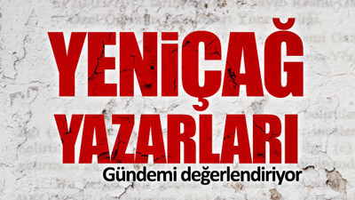 Yeniçağ yazarları gündemi değerlendiriyor