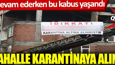 Korona devam ederken bu kabus yaşandı! Böyle duyurdular mahalle karantinaya alındı