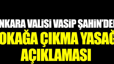 Son dakika: Ankara Valisi Vasip Şahin'den sokağa çıkma yasağı açıklaması