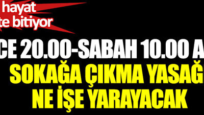 Gece 20.00 sabah 10.00 arası sokağa çıkmaya yasağı ne işe yarayacak? Zaten hayat 24.00'te bitiyor