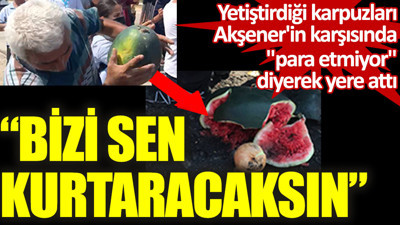 Yetiştirdiği karpuzları Akşener'in karşısında ''para etmiyor'' diyerek yere attı ve ekledi: Bizi sen kurtaracaksın