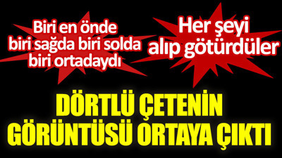 Dörtlü çetenin görüntüsü ortaya çıktı. Her şeyi alıp götürdüler