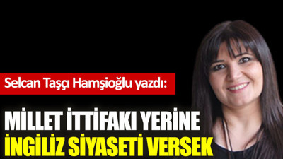 Millet İttifakı yerine İngiliz siyaseti versek