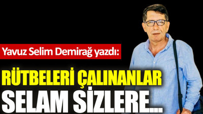 Rütbeleri çalınanlar selam sizlere...
