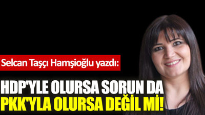 HDP'yle olursa sorun da PKK'yla olursa değil mi!