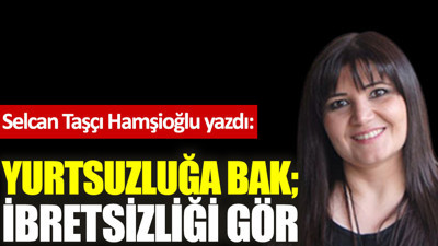 Yurtsuzluğa bak; ibretsizliği gör