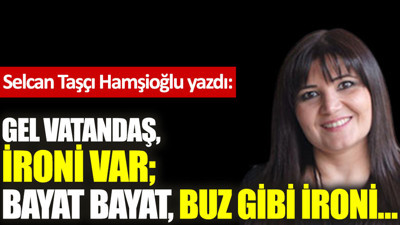 Gel vatandaş, ironi var; bayat bayat, buz gibi ironi…