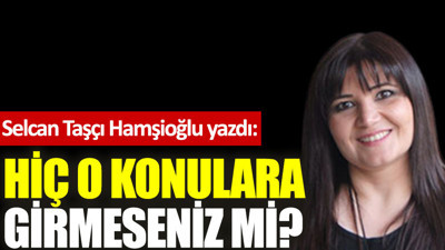 Hiç o konulara girmeseniz mi?