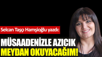 Müsaadenizle azıcık meydan okuyacağım!