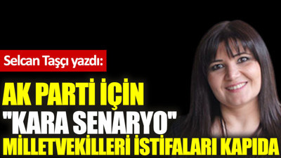 AK Parti için ''kara senaryo'' Milletvekilleri istifaları kapıda