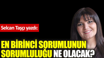 En birinci sorumlunun sorumluluğu ne olacak?