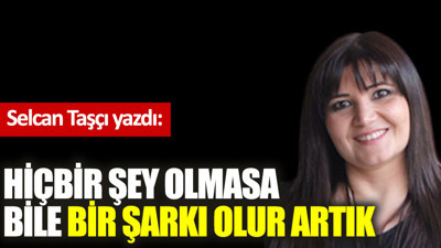 Hiçbir şey olmasa bile bir şarkı olur artık!