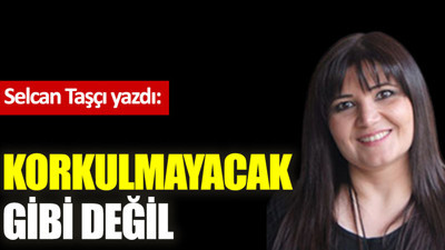 Korkulmayacak gibi değil