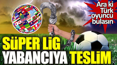 Süper Lig yabancıya teslim!