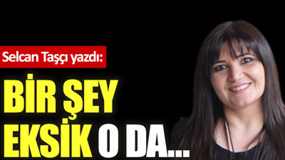 Bir şey eksik o da…